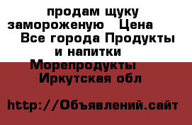 продам щуку замороженую › Цена ­ 87 - Все города Продукты и напитки » Морепродукты   . Иркутская обл.